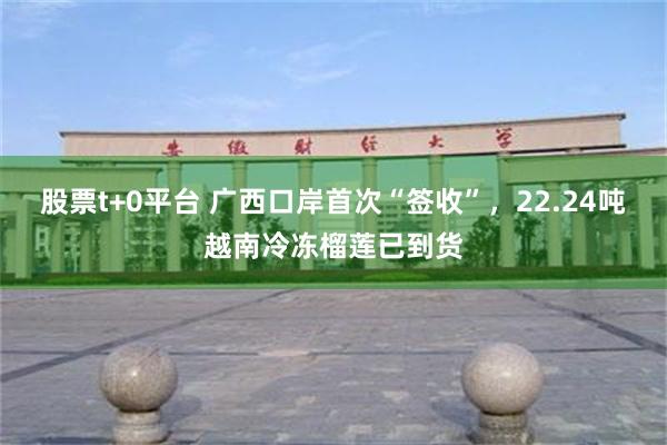 股票t+0平台 广西口岸首次“签收”，22.24吨越南冷冻榴莲已到货
