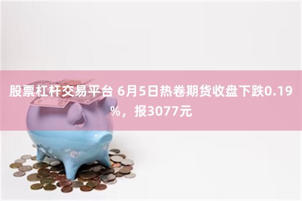 股票杠杆交易平台 6月5日热卷期货收盘下跌0.19%，报3077元