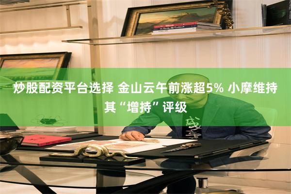 炒股配资平台选择 金山云午前涨超5% 小摩维持其“增持”评级