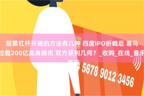 股票杠杆开通的方法有几种 四度IPO折戟后 喜马拉雅200亿卖身腾讯 双方获利几何？_收购_在线_音乐