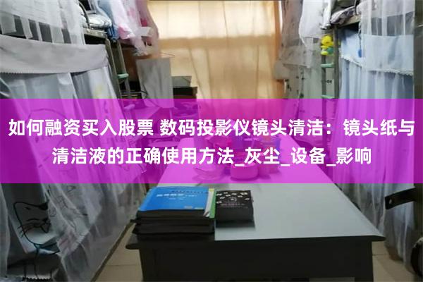如何融资买入股票 数码投影仪镜头清洁：镜头纸与清洁液的正确使用方法_灰尘_设备_影响