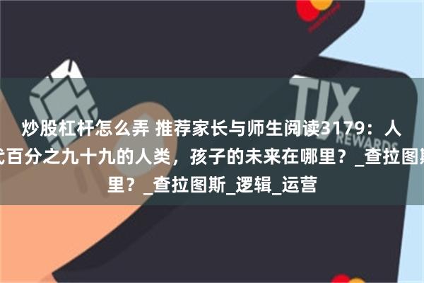 炒股杠杆怎么弄 推荐家长与师生阅读3179：人工智能将取代百分之九十九的人类，孩子的未来在哪里？_查拉图斯_逻辑_运营