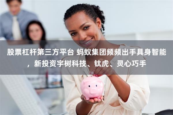 股票杠杆第三方平台 蚂蚁集团频频出手具身智能，新投资宇树科技、钛虎、灵心巧手
