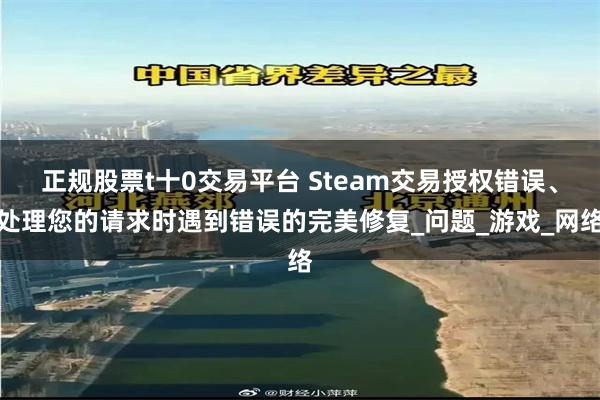 正规股票t十0交易平台 Steam交易授权错误、处理您的请求时遇到错误的完美修复_问题_游戏_网络