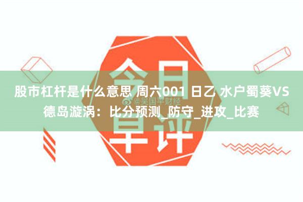 股市杠杆是什么意思 周六001 日乙 水户蜀葵VS德岛漩涡：比分预测_防守_进攻_比赛