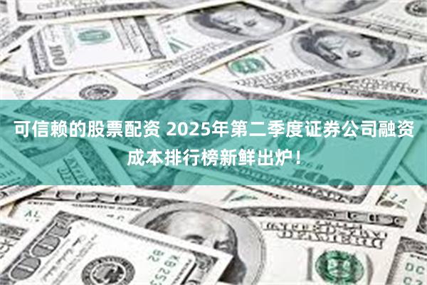 可信赖的股票配资 2025年第二季度证券公司融资成本排行榜新鲜出炉！