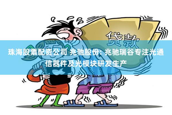 珠海股票配资公司 兆驰股份: 兆驰瑞谷专注光通信器件及光模块研发生产