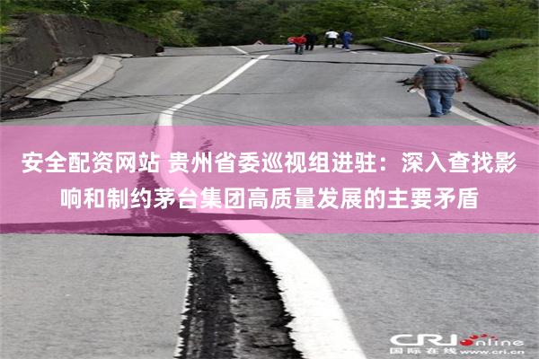安全配资网站 贵州省委巡视组进驻：深入查找影响和制约茅台集团高质量发展的主要矛盾