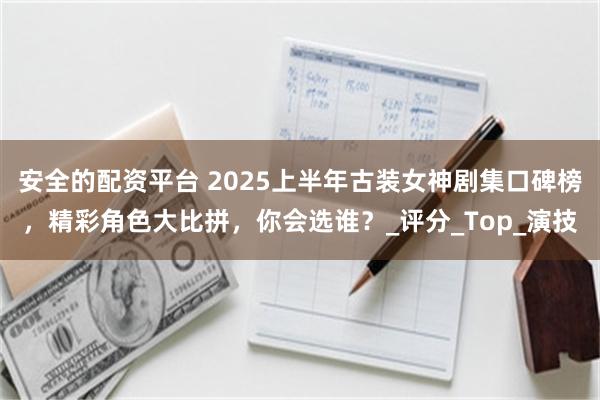安全的配资平台 2025上半年古装女神剧集口碑榜，精彩角色大比拼，你会选谁？_评分_Top_演技