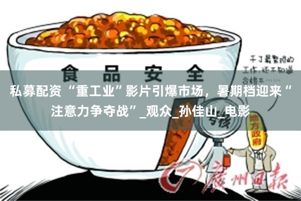 私募配资 “重工业”影片引爆市场，暑期档迎来“注意力争夺战”_观众_孙佳山_电影
