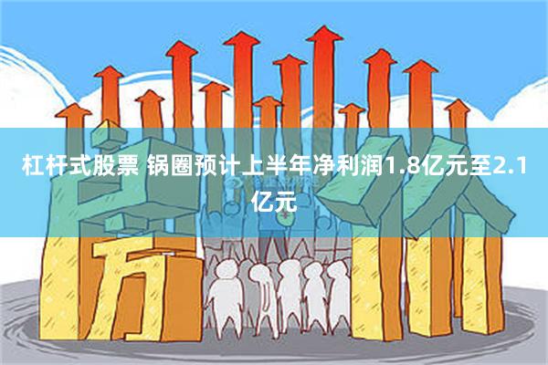 杠杆式股票 锅圈预计上半年净利润1.8亿元至2.1亿元