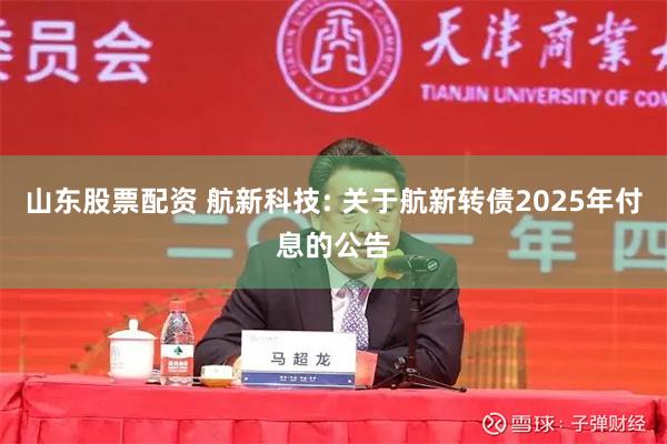 山东股票配资 航新科技: 关于航新转债2025年付息的公告