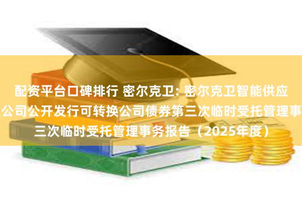 配资平台口碑排行 密尔克卫: 密尔克卫智能供应链服务集团股份有限公司公开发行可转换公司债券第三次临时受托管理事务报告(2025年度)