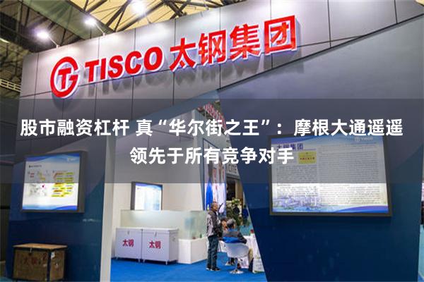 股市融资杠杆 真“华尔街之王”：摩根大通遥遥领先于所有竞争对手