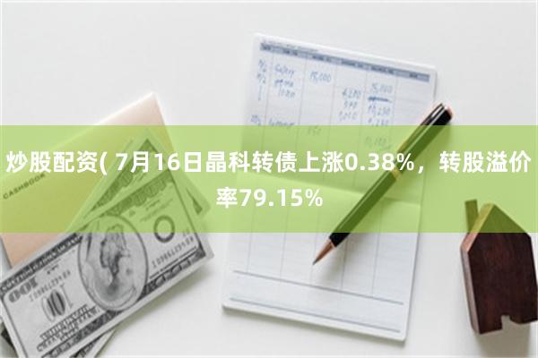 炒股配资( 7月16日晶科转债上涨0.38%，转股溢价率79.15%