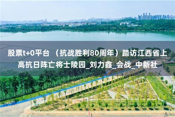 股票t+0平台 （抗战胜利80周年）踏访江西省上高抗日阵亡将士陵园_刘力鑫_会战_中新社