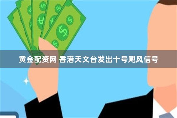 黄金配资网 香港天文台发出十号飓风信号