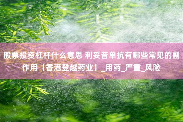 股票投资杠杆什么意思 利妥昔单抗有哪些常见的副作用【香港登越药业】_用药_严重_风险