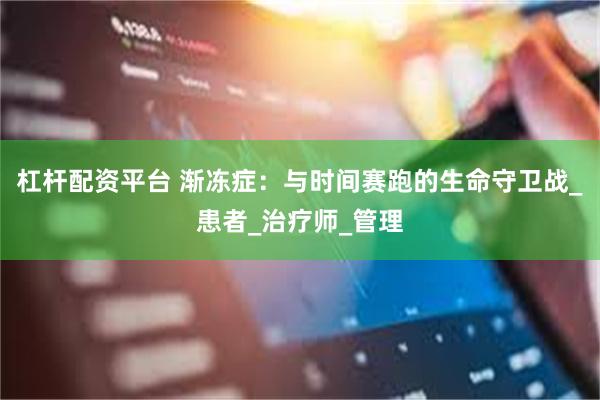 杠杆配资平台 渐冻症：与时间赛跑的生命守卫战_患者_治疗师_管理