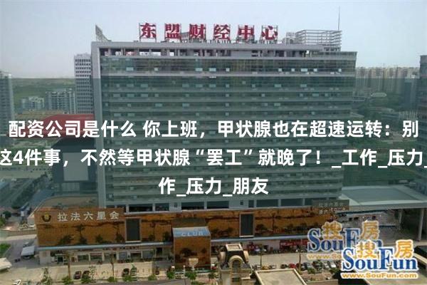 配资公司是什么 你上班，甲状腺也在超速运转：别再做这4件事，不然等甲状腺“罢工”就晚了！_工作_压力_朋友