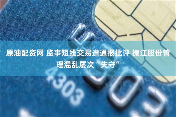 原油配资网 监事短线交易遭通报批评 振江股份管理混乱屡次“失守”