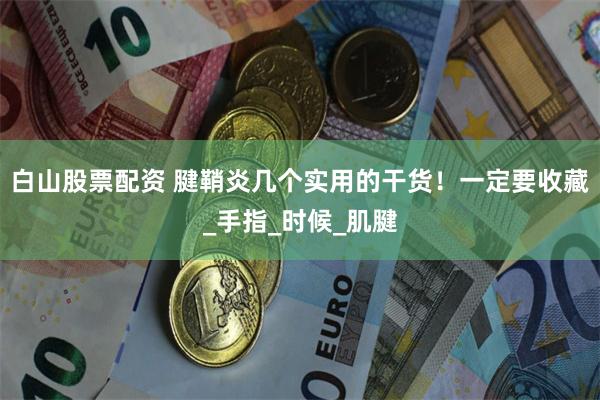 白山股票配资 腱鞘炎几个实用的干货！一定要收藏_手指_时候_肌腱