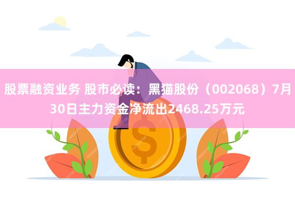 股票融资业务 股市必读：黑猫股份（002068）7月30日主力资金净流出2468.25万元