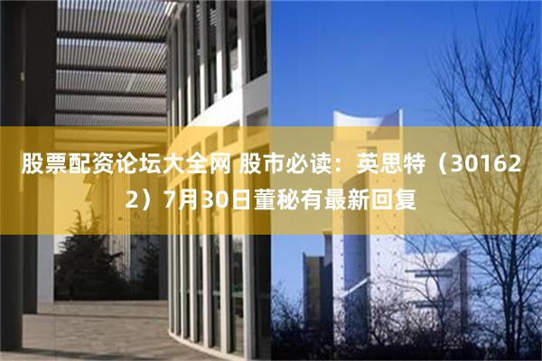 股票配资论坛大全网 股市必读：英思特（301622）7月30日董秘有最新回复