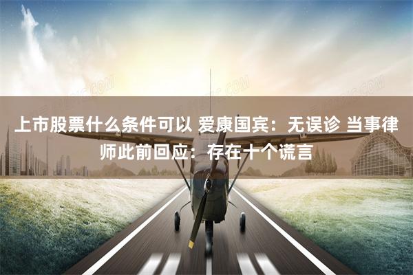 上市股票什么条件可以 爱康国宾：无误诊 当事律师此前回应：存在十个谎言