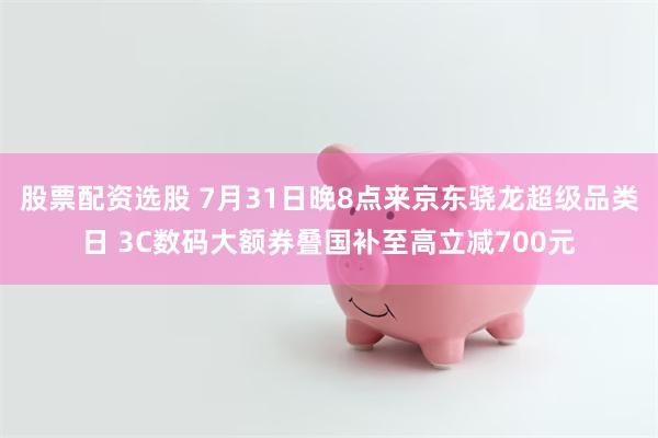 股票配资选股 7月31日晚8点来京东骁龙超级品类日 3C数码大额券叠国补至高立减700元