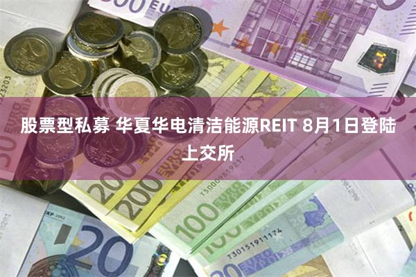 股票型私募 华夏华电清洁能源REIT 8月1日登陆上交所