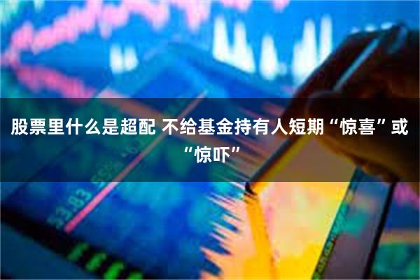 股票里什么是超配 不给基金持有人短期“惊喜”或“惊吓”
