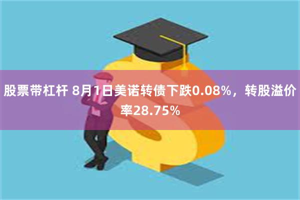 股票带杠杆 8月1日美诺转债下跌0.08%，转股溢价率28.75%