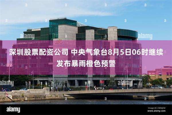 深圳股票配资公司 中央气象台8月5日06时继续发布暴雨橙色预警