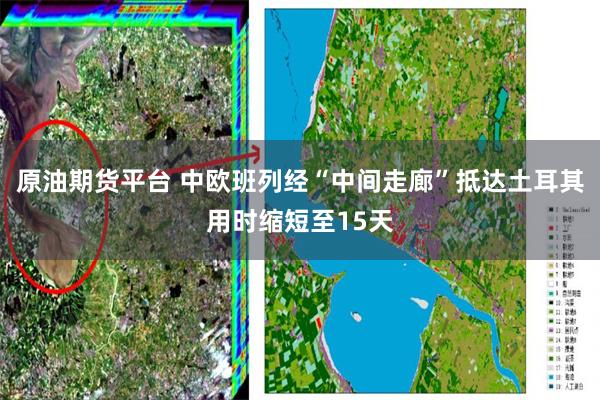 原油期货平台 中欧班列经“中间走廊”抵达土耳其用时缩短至15天