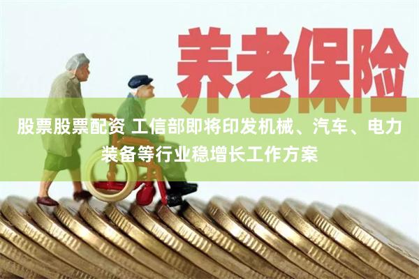 股票股票配资 工信部即将印发机械、汽车、电力装备等行业稳增长工作方案