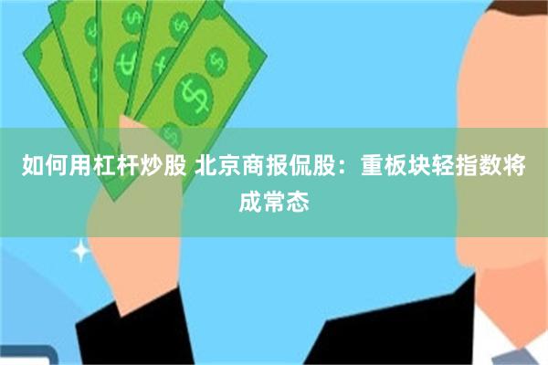 如何用杠杆炒股 北京商报侃股：重板块轻指数将成常态