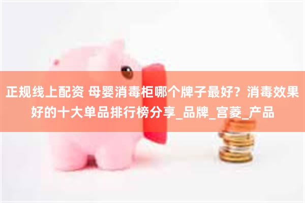 正规线上配资 母婴消毒柜哪个牌子最好？消毒效果好的十大单品排行榜分享_品牌_宫菱_产品