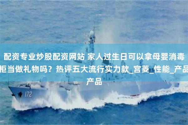 配资专业炒股配资网站 家人过生日可以拿母婴消毒柜当做礼物吗？热评五大流行实力款_宫菱_性能_产品