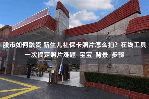 股市如何融资 新生儿社保卡照片怎么拍？在线工具一次搞定照片难题_宝宝_背景_步骤