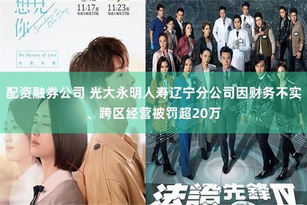 配资融券公司 光大永明人寿辽宁分公司因财务不实、跨区经营被罚超20万