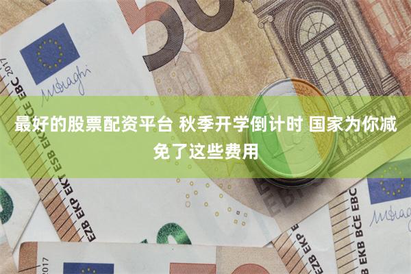 最好的股票配资平台 秋季开学倒计时 国家为你减免了这些费用
