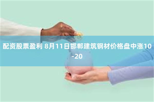配资股票盈利 8月11日邯郸建筑钢材价格盘中涨10-20
