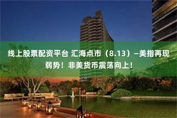 线上股票配资平台 汇海点市（8.13）—美指再现弱势！非美货币震荡向上！