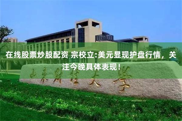 在线股票炒股配资 宗校立:美元显现护盘行情，关注今晚具体表现！