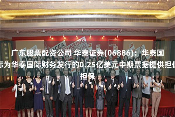 广东股票配资公司 华泰证券(06886)：华泰国际为华泰国际财务发行的0.25亿美元中期票据提供担保