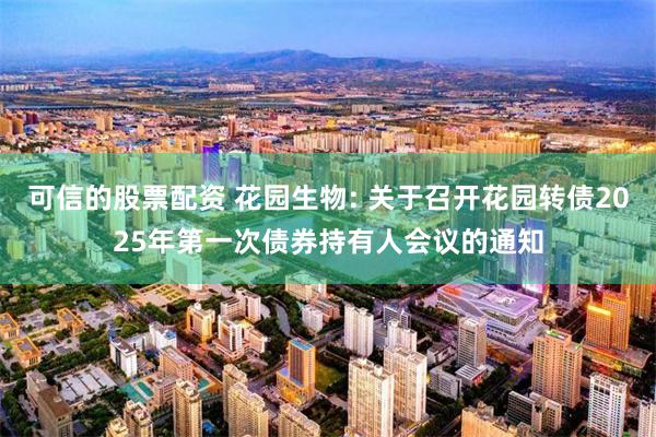 可信的股票配资 花园生物: 关于召开花园转债2025年第一次债券持有人会议的通知