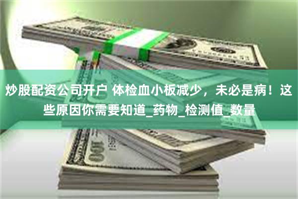 炒股配资公司开户 体检血小板减少，未必是病！这些原因你需要知道_药物_检测值_数量