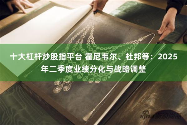 十大杠杆炒股指平台 霍尼韦尔、杜邦等：2025年二季度业绩分化与战略调整