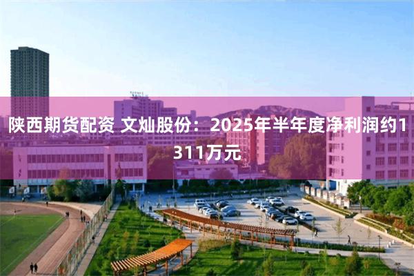 陕西期货配资 文灿股份：2025年半年度净利润约1311万元